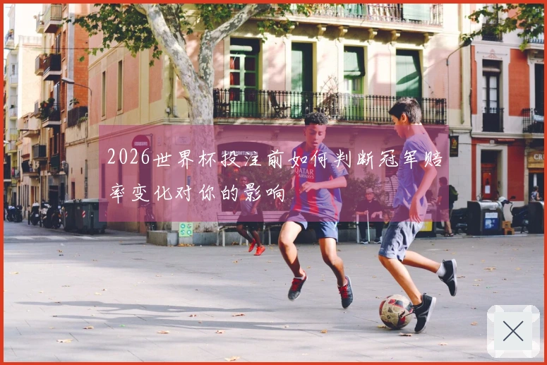 2026世界杯投注前如何判断冠军赔率变化对你的影响
