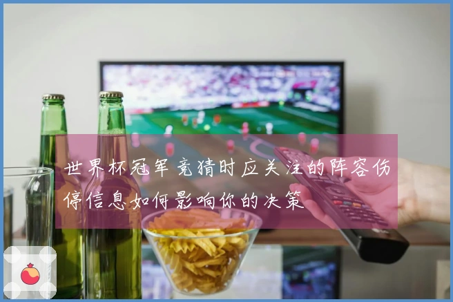 世界杯冠军竞猜时应关注的阵容伤停信息如何影响你的决策