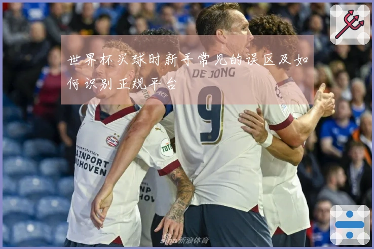 世界杯买球时新手常见的误区及如何识别正规平台